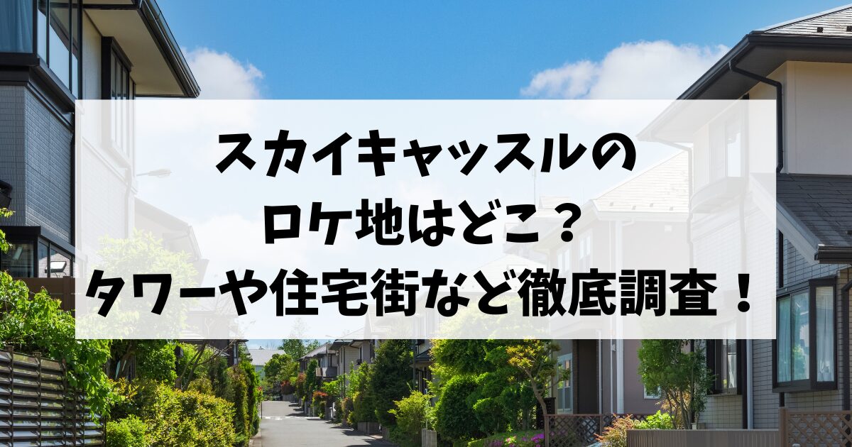 スカイキャッスルのロケ地はどこ？タワーや住宅街など徹底調査！
